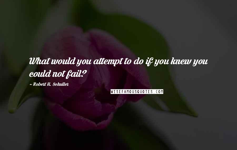 Robert H. Schuller Quotes: What would you attempt to do if you knew you could not fail?