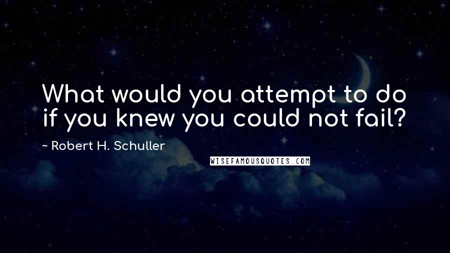 Robert H. Schuller Quotes: What would you attempt to do if you knew you could not fail?