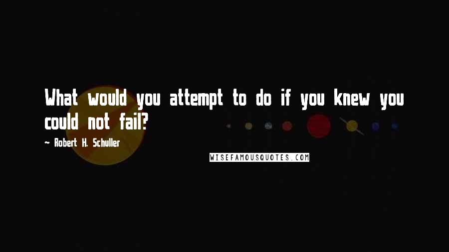 Robert H. Schuller Quotes: What would you attempt to do if you knew you could not fail?