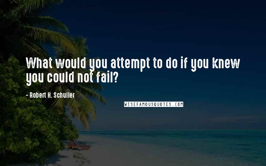 Robert H. Schuller Quotes: What would you attempt to do if you knew you could not fail?