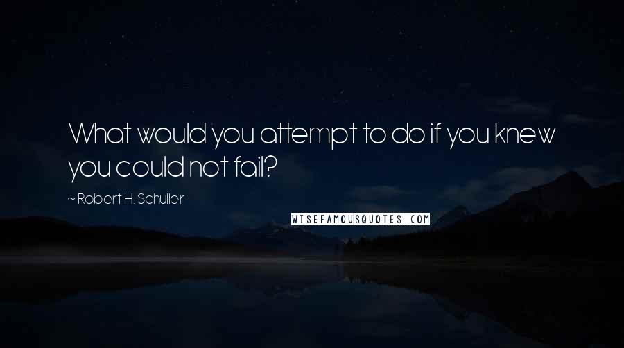 Robert H. Schuller Quotes: What would you attempt to do if you knew you could not fail?