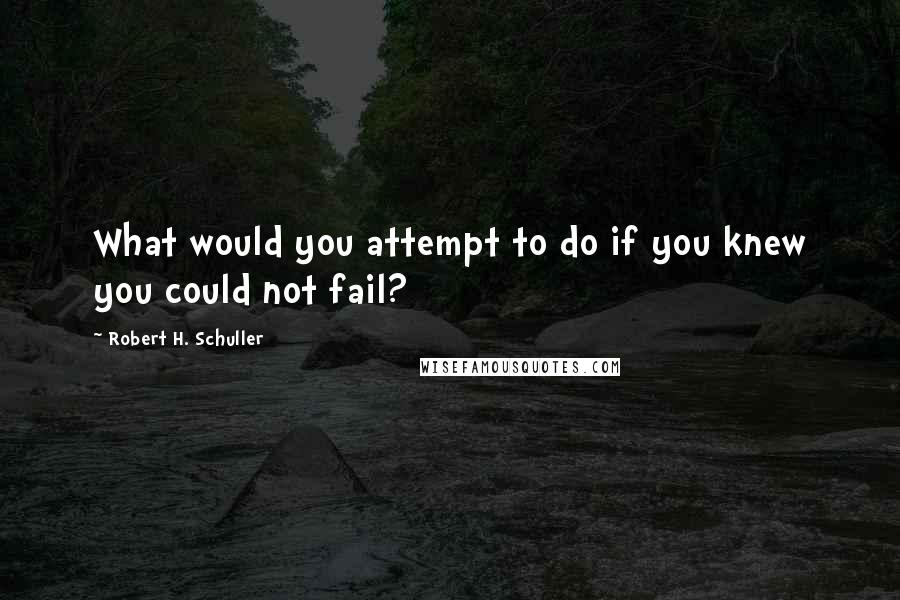 Robert H. Schuller Quotes: What would you attempt to do if you knew you could not fail?