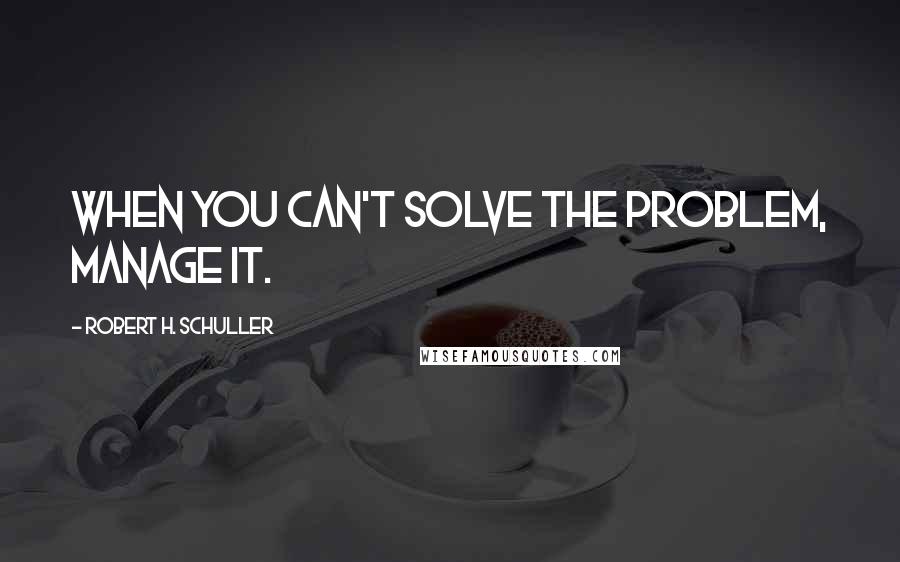 Robert H. Schuller Quotes: When you can't solve the problem, manage it.