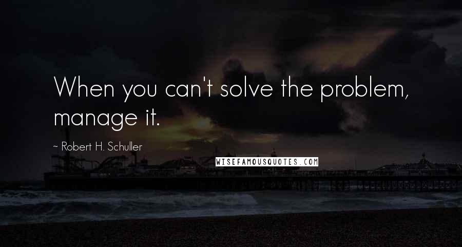 Robert H. Schuller Quotes: When you can't solve the problem, manage it.