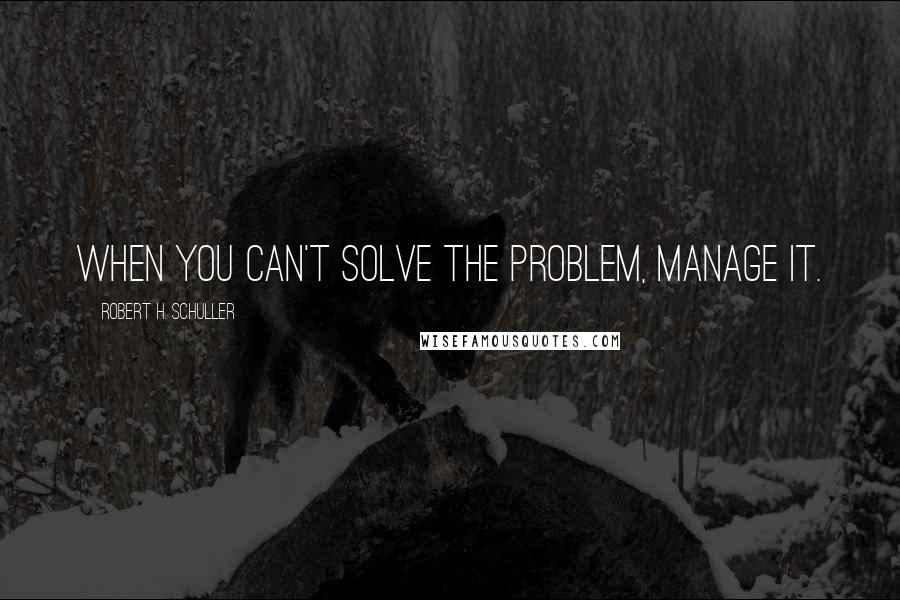 Robert H. Schuller Quotes: When you can't solve the problem, manage it.