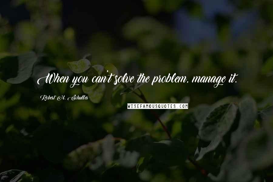 Robert H. Schuller Quotes: When you can't solve the problem, manage it.