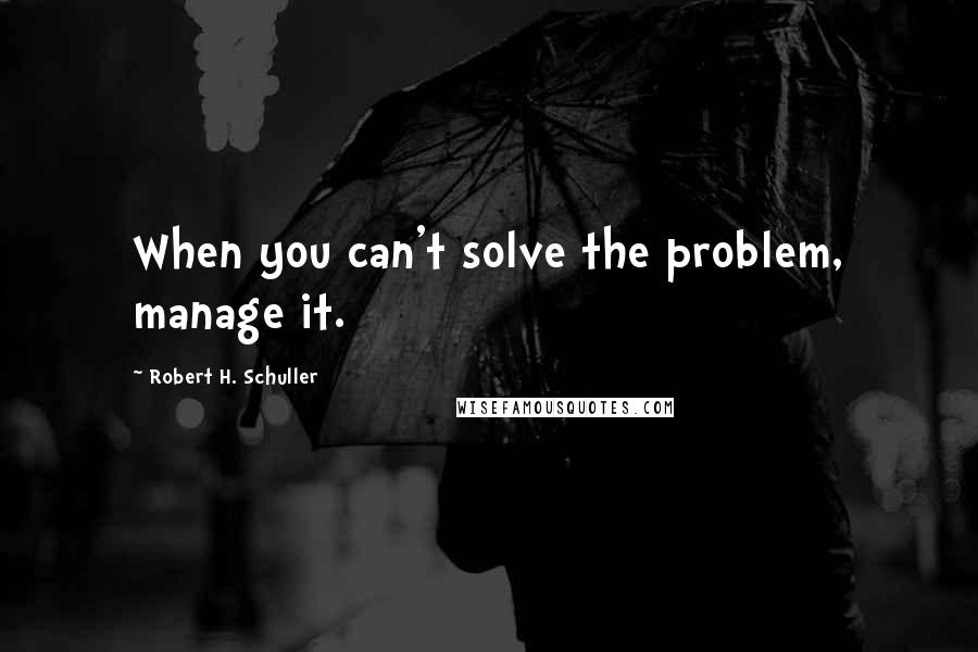 Robert H. Schuller Quotes: When you can't solve the problem, manage it.