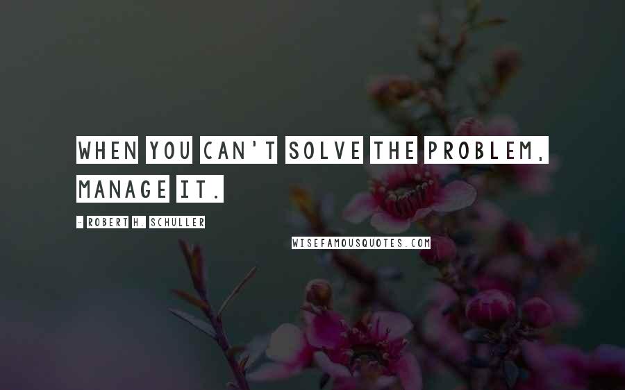 Robert H. Schuller Quotes: When you can't solve the problem, manage it.