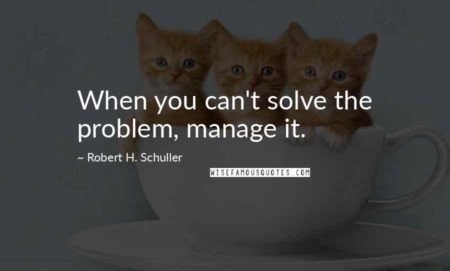 Robert H. Schuller Quotes: When you can't solve the problem, manage it.