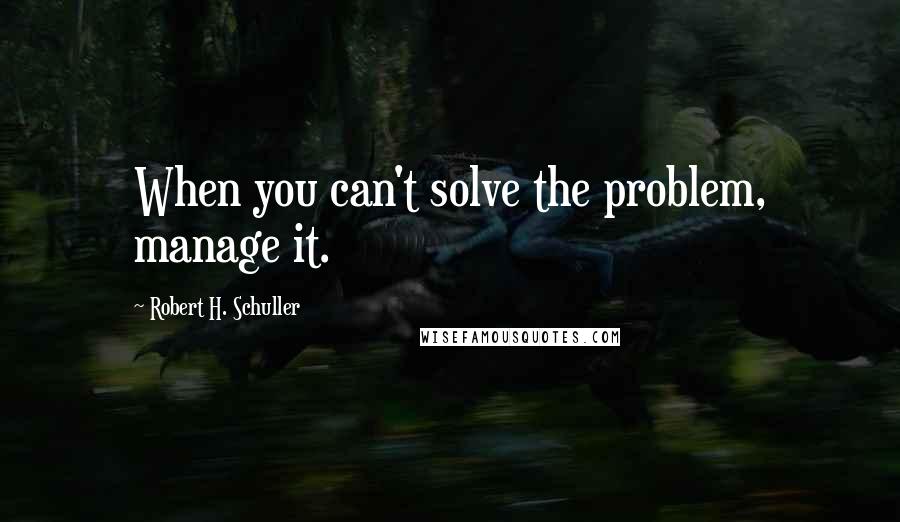 Robert H. Schuller Quotes: When you can't solve the problem, manage it.