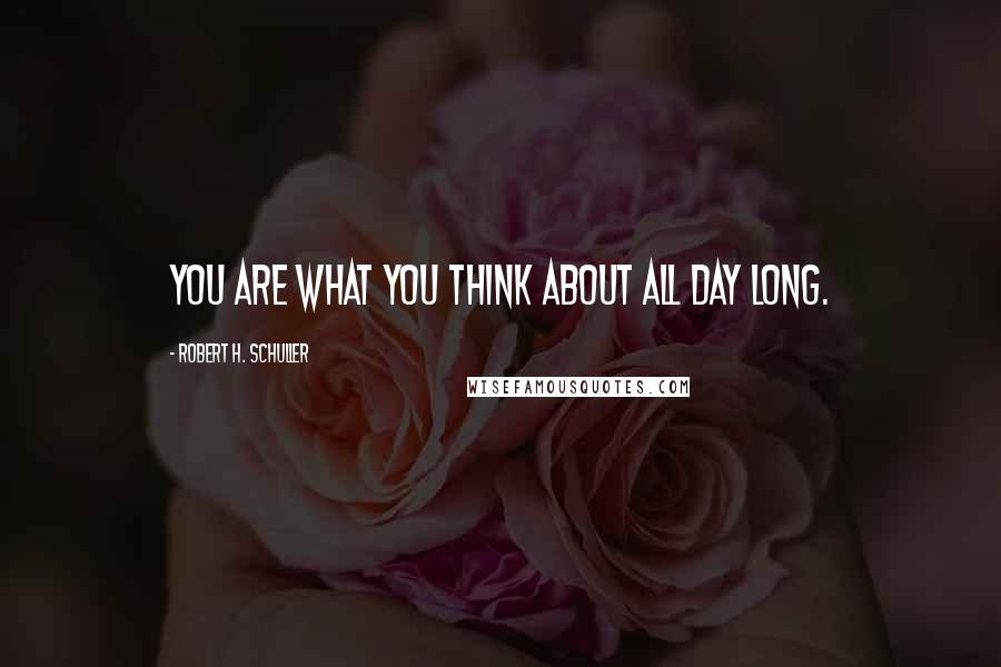 Robert H. Schuller Quotes: You are what you think about all day long.