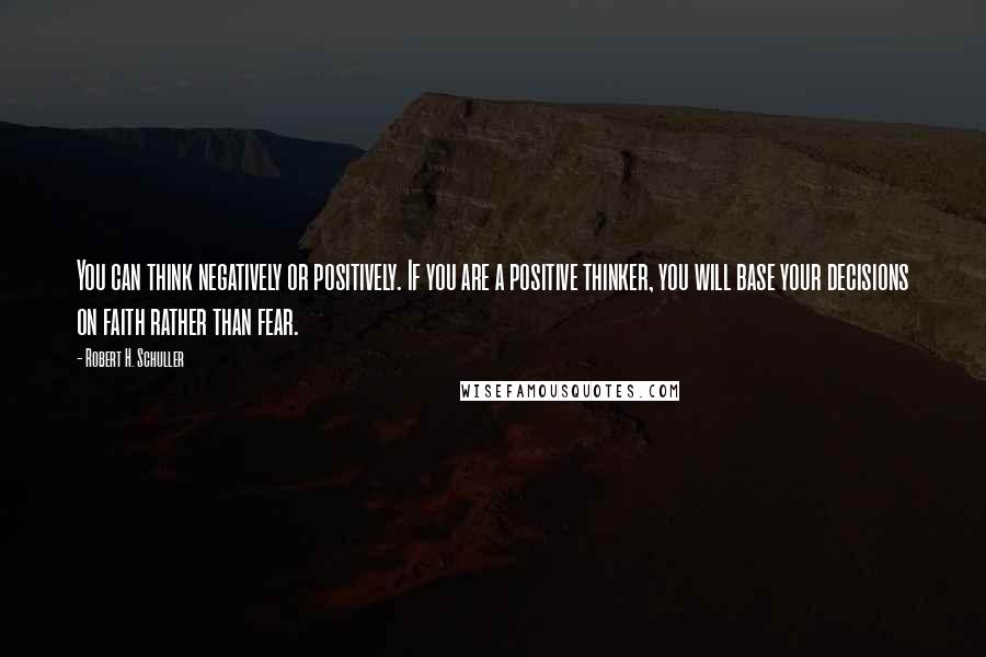 Robert H. Schuller Quotes: You can think negatively or positively. If you are a positive thinker, you will base your decisions on faith rather than fear.