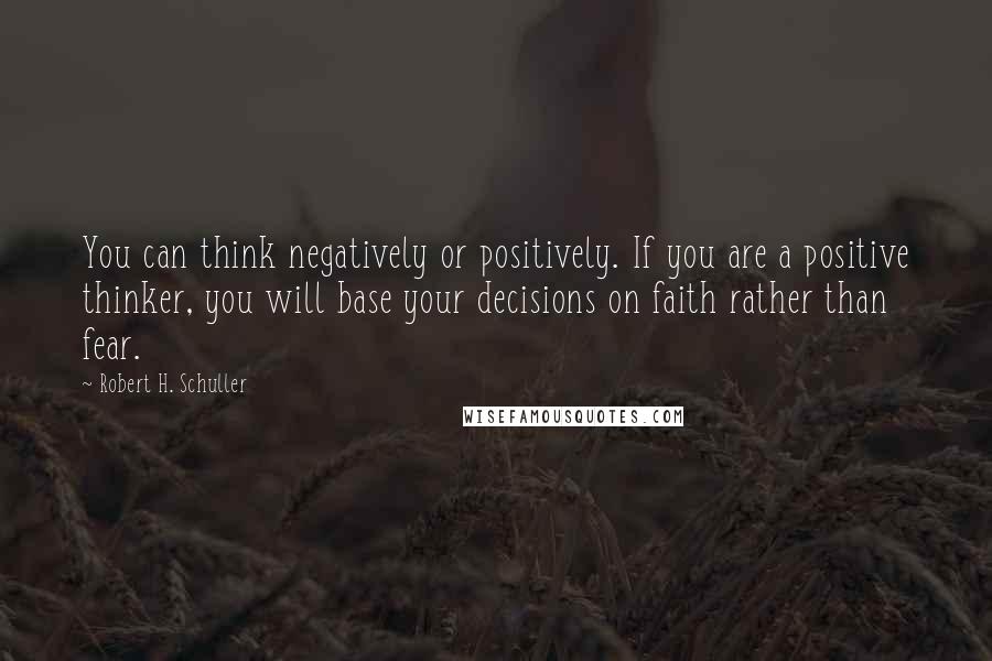 Robert H. Schuller Quotes: You can think negatively or positively. If you are a positive thinker, you will base your decisions on faith rather than fear.