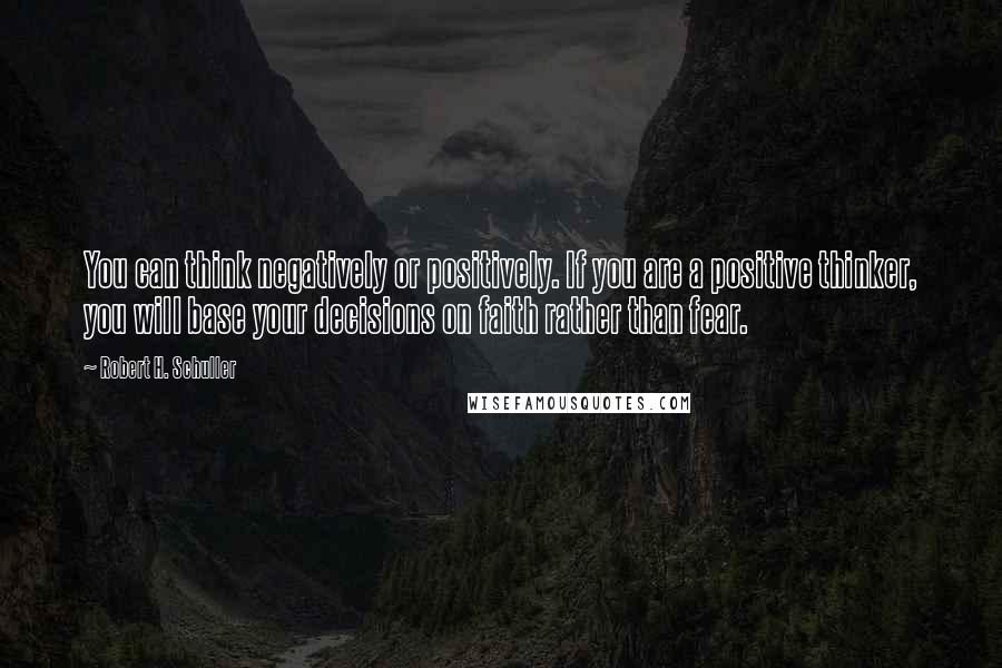 Robert H. Schuller Quotes: You can think negatively or positively. If you are a positive thinker, you will base your decisions on faith rather than fear.