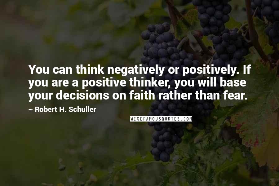 Robert H. Schuller Quotes: You can think negatively or positively. If you are a positive thinker, you will base your decisions on faith rather than fear.