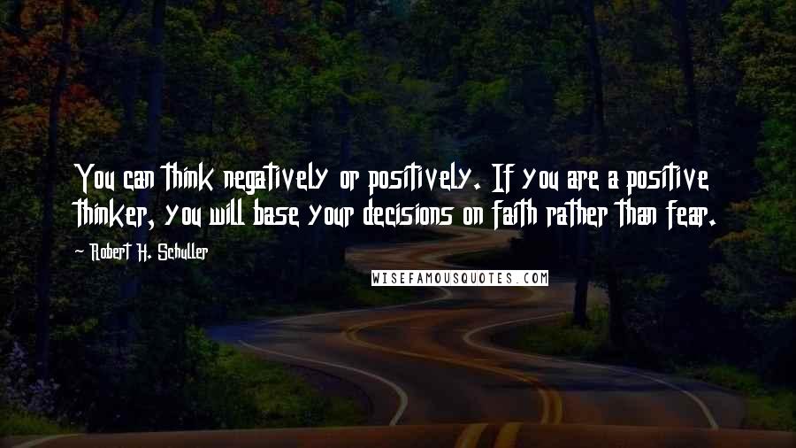 Robert H. Schuller Quotes: You can think negatively or positively. If you are a positive thinker, you will base your decisions on faith rather than fear.