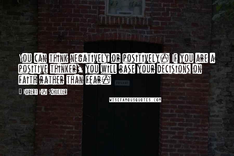 Robert H. Schuller Quotes: You can think negatively or positively. If you are a positive thinker, you will base your decisions on faith rather than fear.