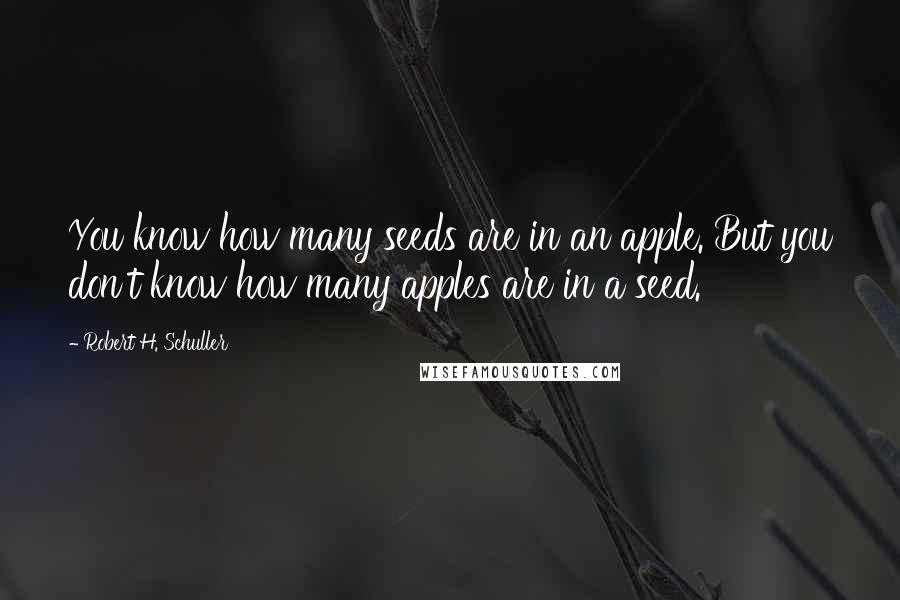 Robert H. Schuller Quotes: You know how many seeds are in an apple. But you don't know how many apples are in a seed.