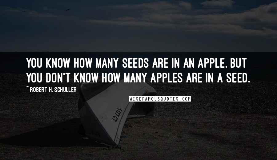 Robert H. Schuller Quotes: You know how many seeds are in an apple. But you don't know how many apples are in a seed.