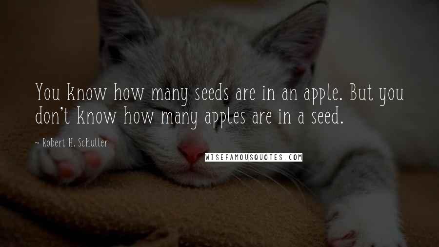 Robert H. Schuller Quotes: You know how many seeds are in an apple. But you don't know how many apples are in a seed.