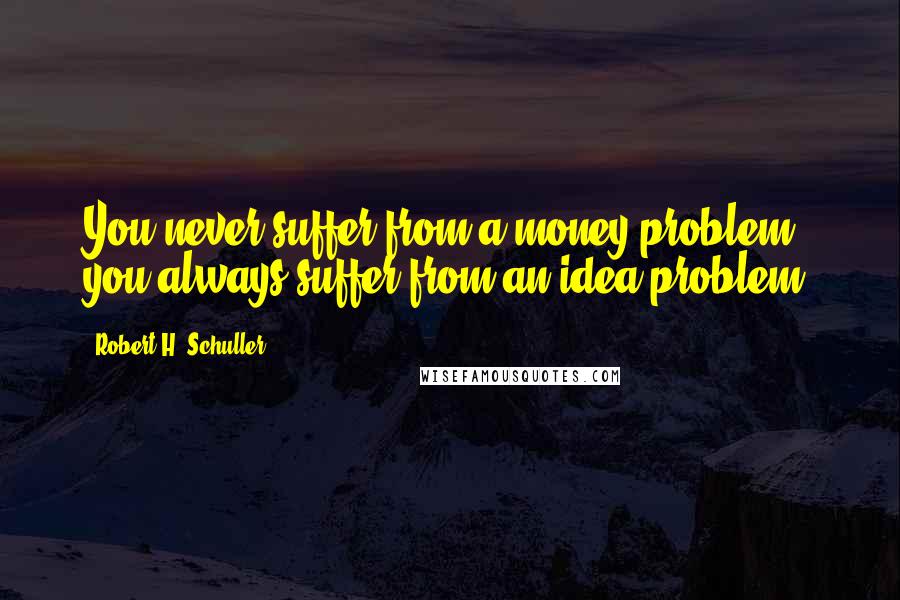 Robert H. Schuller Quotes: You never suffer from a money problem, you always suffer from an idea problem.