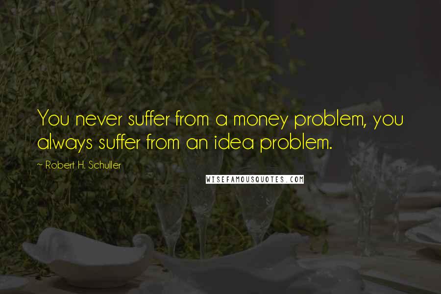 Robert H. Schuller Quotes: You never suffer from a money problem, you always suffer from an idea problem.