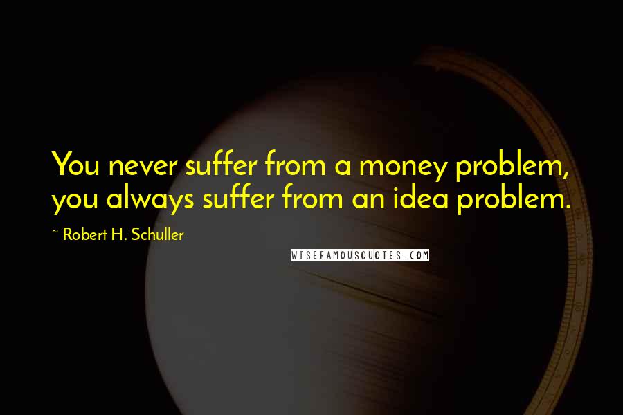 Robert H. Schuller Quotes: You never suffer from a money problem, you always suffer from an idea problem.