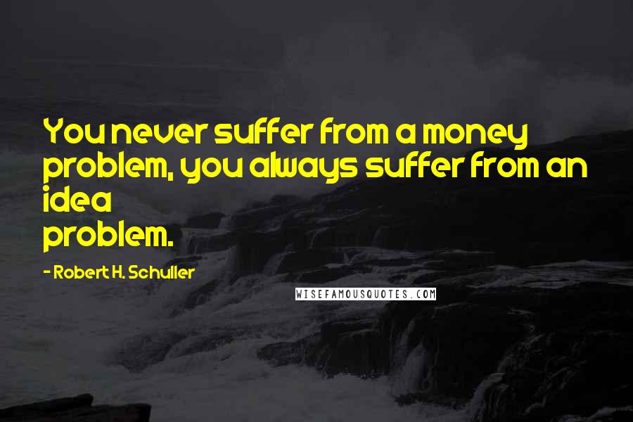 Robert H. Schuller Quotes: You never suffer from a money problem, you always suffer from an idea problem.