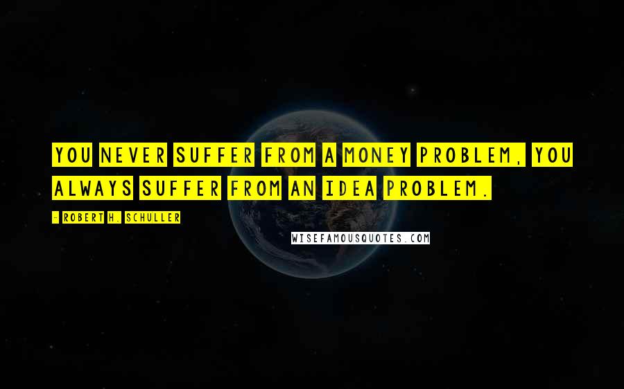 Robert H. Schuller Quotes: You never suffer from a money problem, you always suffer from an idea problem.