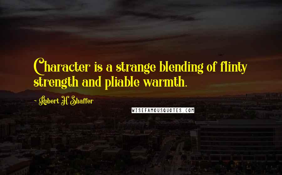 Robert H. Shaffer Quotes: Character is a strange blending of flinty strength and pliable warmth.