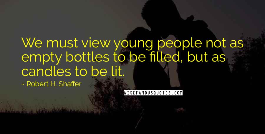 Robert H. Shaffer Quotes: We must view young people not as empty bottles to be filled, but as candles to be lit.