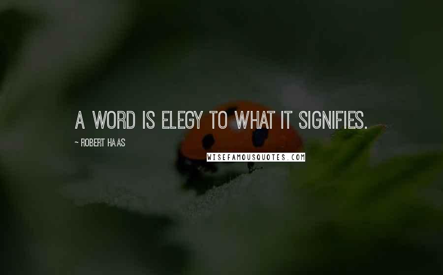 Robert Haas Quotes: A word is elegy to what it signifies.