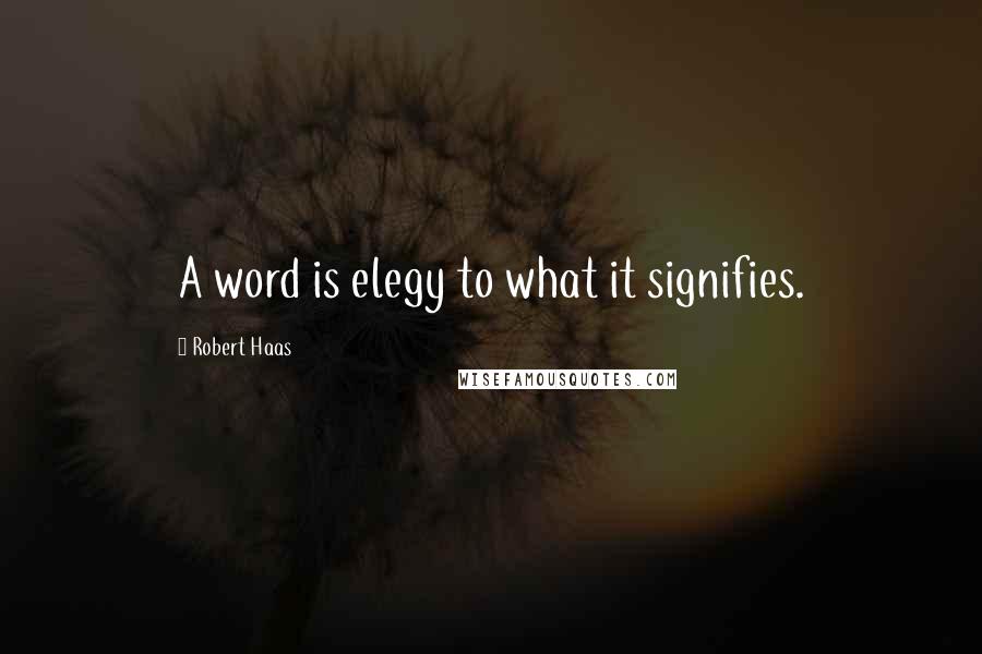 Robert Haas Quotes: A word is elegy to what it signifies.