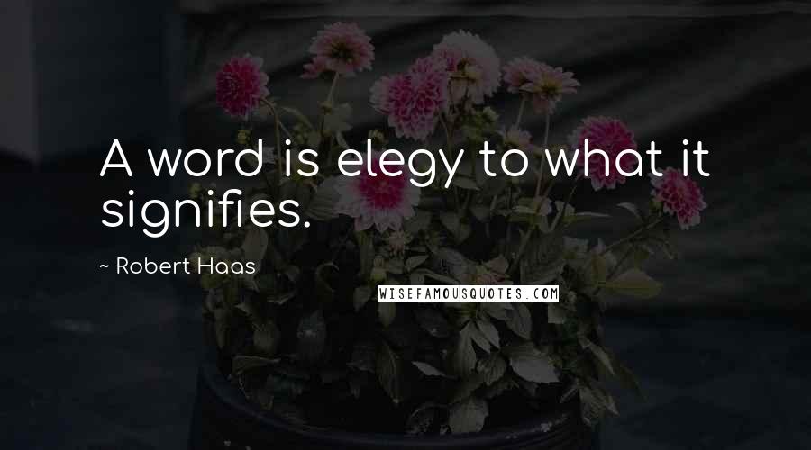 Robert Haas Quotes: A word is elegy to what it signifies.