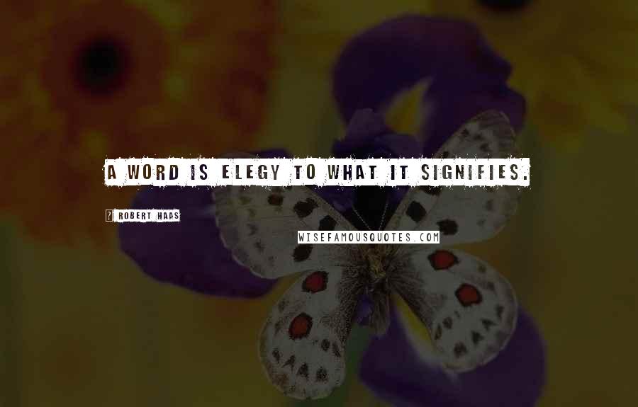 Robert Haas Quotes: A word is elegy to what it signifies.