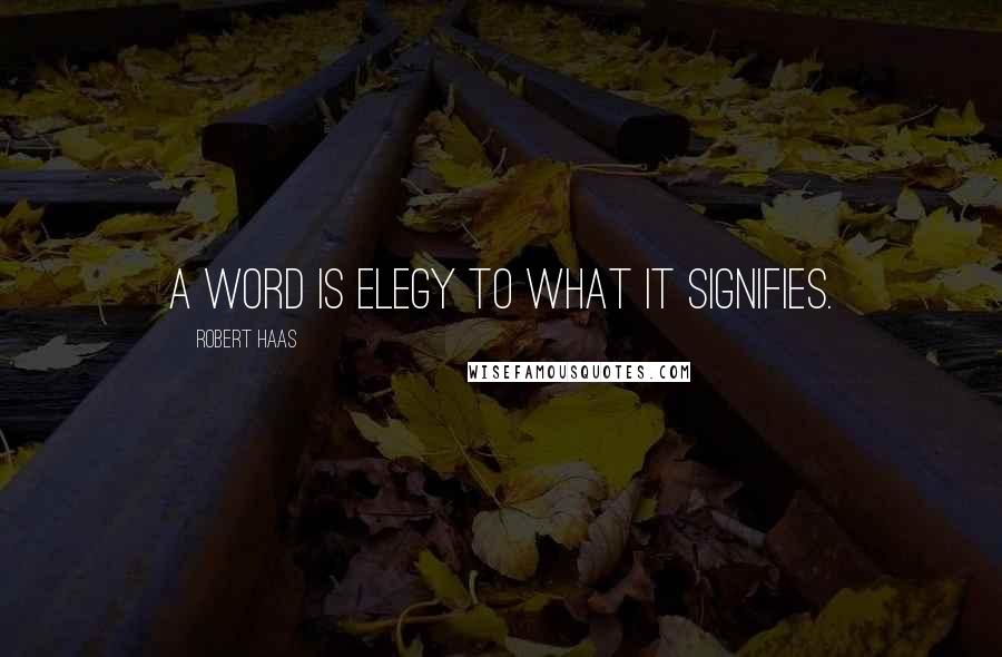 Robert Haas Quotes: A word is elegy to what it signifies.