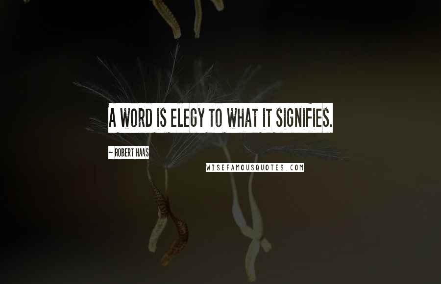 Robert Haas Quotes: A word is elegy to what it signifies.