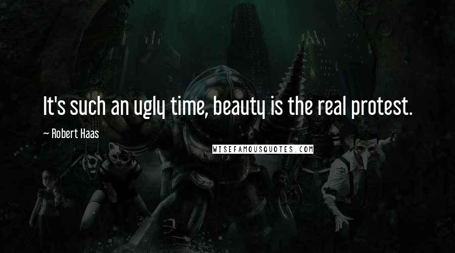 Robert Haas Quotes: It's such an ugly time, beauty is the real protest.