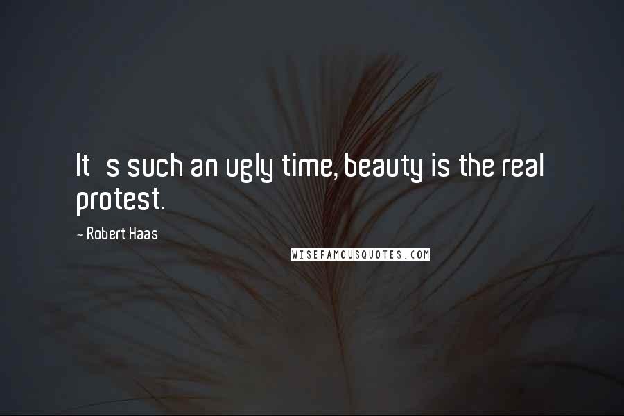 Robert Haas Quotes: It's such an ugly time, beauty is the real protest.