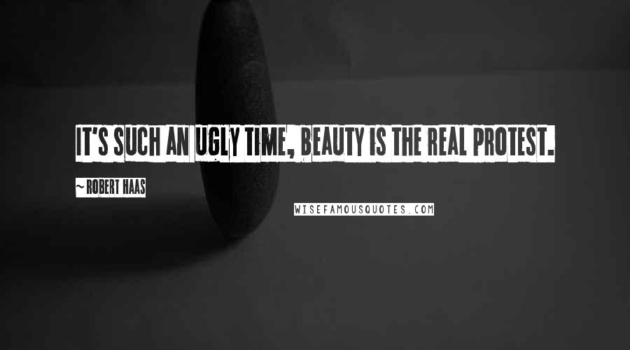 Robert Haas Quotes: It's such an ugly time, beauty is the real protest.