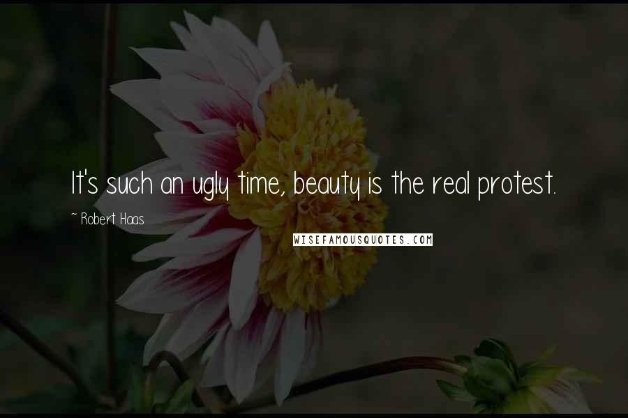 Robert Haas Quotes: It's such an ugly time, beauty is the real protest.