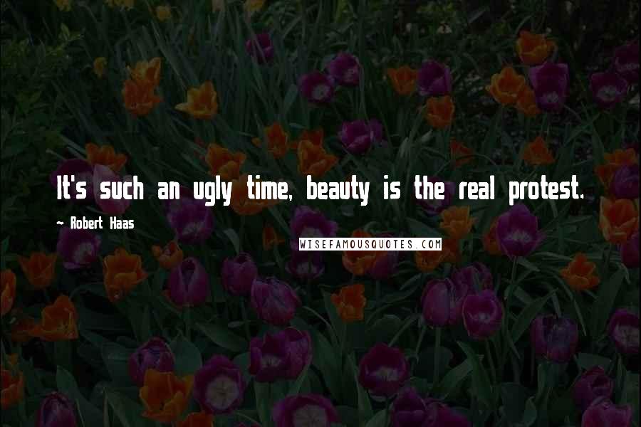 Robert Haas Quotes: It's such an ugly time, beauty is the real protest.