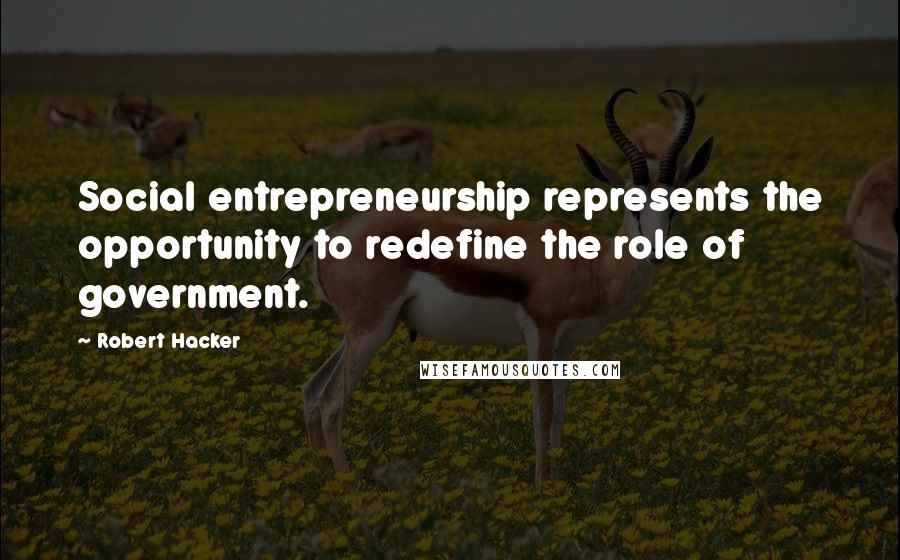 Robert Hacker Quotes: Social entrepreneurship represents the opportunity to redefine the role of government.