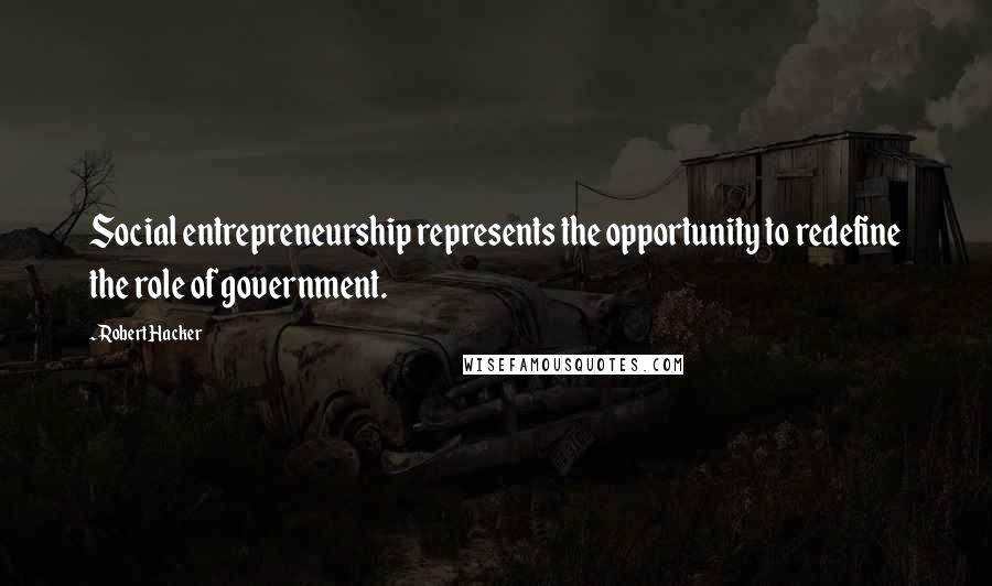 Robert Hacker Quotes: Social entrepreneurship represents the opportunity to redefine the role of government.