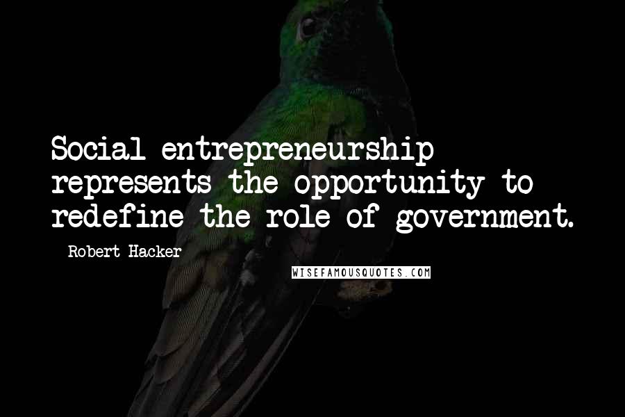 Robert Hacker Quotes: Social entrepreneurship represents the opportunity to redefine the role of government.