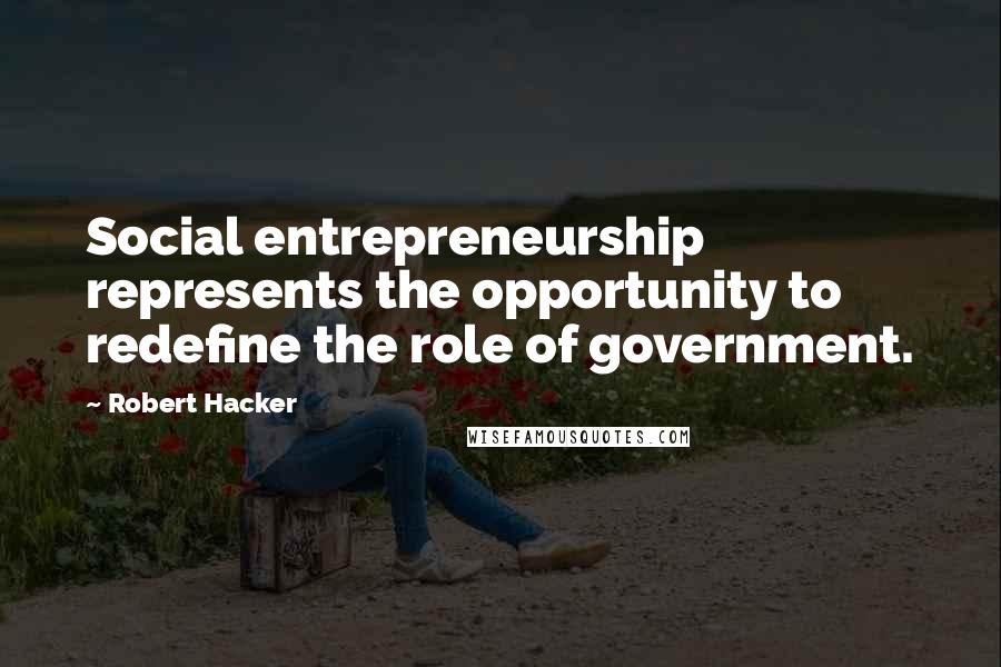 Robert Hacker Quotes: Social entrepreneurship represents the opportunity to redefine the role of government.