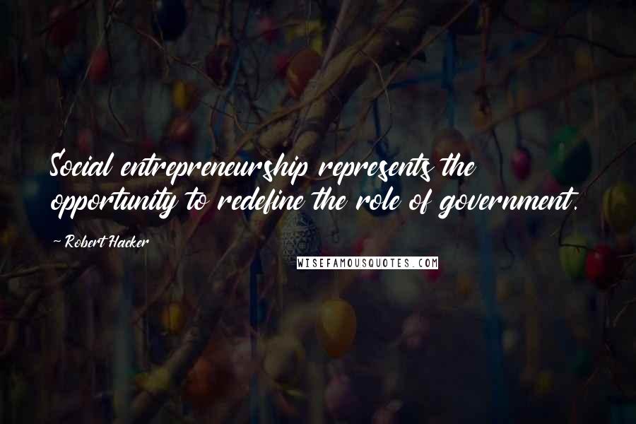 Robert Hacker Quotes: Social entrepreneurship represents the opportunity to redefine the role of government.