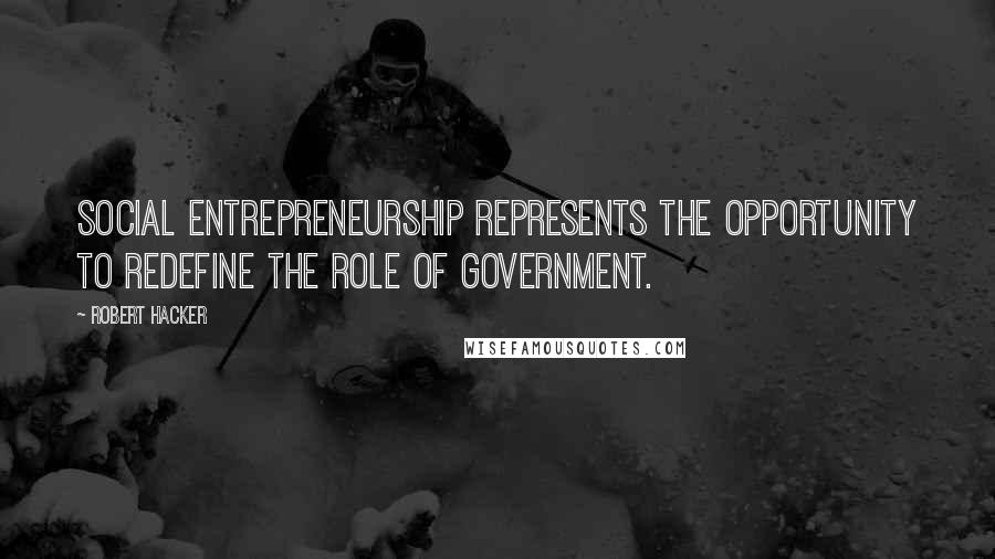 Robert Hacker Quotes: Social entrepreneurship represents the opportunity to redefine the role of government.