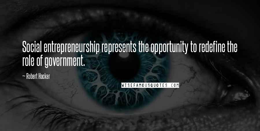 Robert Hacker Quotes: Social entrepreneurship represents the opportunity to redefine the role of government.