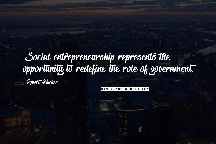 Robert Hacker Quotes: Social entrepreneurship represents the opportunity to redefine the role of government.